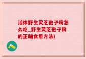 活体野生灵芝孢子粉怎么吃_野生灵芝孢子粉的正确食用方法)