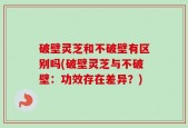 破壁灵芝和不破壁有区别吗(破壁灵芝与不破壁：功效存在差异？)