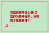 灵芝煮饺子怎么煮(灵芝作为饺子佐料，如何煮才能更美味？)
