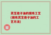 灵芝孢子油的提炼工艺(提炼灵芝孢子油的工艺方法)