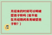 月经来的时候可以喝破壁孢子粉吗 (能不能在月经期间食用破壁孢子粉？)