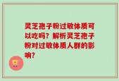 灵芝孢子粉过敏体质可以吃吗？解析灵芝孢子粉对过敏体质人群的影响？
