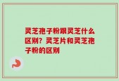 灵芝孢子粉跟灵芝什么区别？灵芝片和灵芝孢子粉的区别