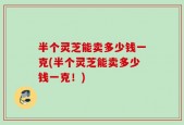 半个灵芝能卖多少钱一克(半个灵芝能卖多少钱一克！)