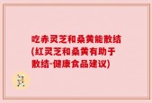 吃赤灵芝和桑黄能散结(红灵芝和桑黄有助于散结-健康食品建议)