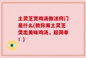 土灵芝煲鸡汤做法窍门是什么(教你用土灵芝煲出美味鸡汤，超简单！)