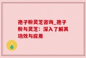 孢子粉灵芝咨询_孢子粉与灵芝：深入了解其功效与应用
