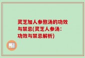 灵芝加人参熬汤的功效与禁忌(灵芝人参汤：功效与禁忌解析)