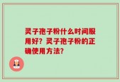 灵子孢子粉什么时间服用好？灵子孢子粉的正确使用方法？