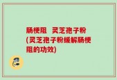 肠梗阻  灵芝孢子粉(灵芝孢子粉缓解肠梗阻的功效)
