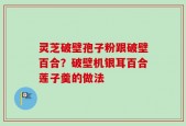 灵芝破壁孢子粉跟破壁百合？破壁机银耳百合莲子羹的做法