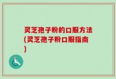 灵芝孢子粉的口服方法(灵芝孢子粉口服指南)