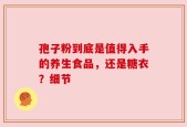孢子粉到底是值得入手的养生食品，还是糖衣？细节