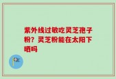 紫外线过敏吃灵芝孢子粉？灵芝粉能在太阳下晒吗