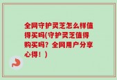 全网守护灵芝怎么样值得买吗(守护灵芝值得购买吗？全网用户分享心得！)