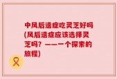 中风后遗症吃灵芝好吗(风后遗症应该选择灵芝吗？——一个探索的旅程)
