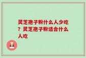 灵芝孢子粉什么人少吃？灵芝孢子粉适合什么人吃