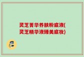灵芝菁华养肤粉底液(灵芝精华液臻美底妆)