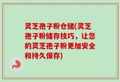 灵芝孢子粉仓储(灵芝孢子粉储存技巧，让您的灵芝孢子粉更加安全和持久保存)