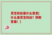 灵芝纹丝是什么意思(什么是灵芝纹丝？获取答案！)