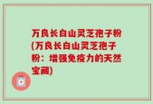 万良长白山灵芝孢子粉(万良长白山灵芝孢子粉：增强免疫力的天然宝藏)