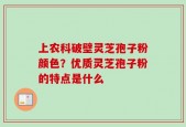 上农科破壁灵芝孢子粉颜色？优质灵芝孢子粉的特点是什么