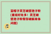蓝帽子灵芝破壁孢子粉(重组好处多！灵芝破壁孢子粉帮你破解身体问题)