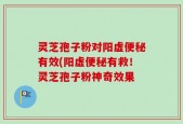 灵芝孢子粉对阳虚便秘有效(阳虚便秘有救！灵芝孢子粉神奇效果