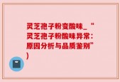 灵芝孢子粉变酸味_“灵芝孢子粉酸味异常：原因分析与品质鉴别”)