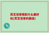 灵芝泡茶搭配什么最好吃(灵芝泡茶的最佳)