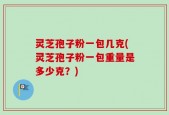 灵芝孢子粉一包几克(灵芝孢子粉一包重量是多少克？)
