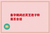 备孕期间迟灵芝孢子粉是否合适