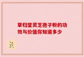 草归堂灵芝孢子粉的功效与价值你知道多少