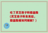 吃了灵芝孢子粉膝盖酸(灵芝孢子粉食用后，膝盖酸痛如何缓解？)