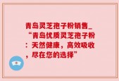 青岛灵芝孢子粉销售_“青岛优质灵芝孢子粉：天然健康，高效吸收，尽在您的选择”