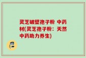 灵芝破壁孢子粉 中药材(灵芝孢子粉：天然中药助力养生)