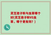 灵芝孢子粉与虫草哪个好(灵芝孢子粉VS虫草，哪个更有效？)