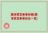 西洋灵芝参茶价格(西洋灵芝参茶价位一览)