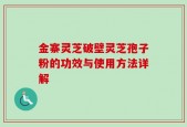 金寨灵芝破壁灵芝孢子粉的功效与使用方法详解