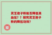灵芝孢子粉能否降低高血压？？探究灵芝孢子粉的降压功效？