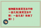 植物医生紫灵芝冻干粉一盒几支(紫灵芝冻干粉：一盒几支？快来了解！)