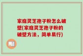家庭灵芝孢子粉怎么破壁(家庭灵芝孢子粉的破壁方法，简单易行)