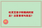 吃灵芝孢子粉期间的禁忌？注意事项与禁忌？