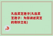 久选灵芝孢子(久选灵芝孢子：为你讲述灵芝的奇妙之处)