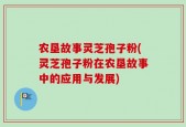 农垦故事灵芝孢子粉(灵芝孢子粉在农垦故事中的应用与发展)