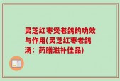 灵芝红枣煲老鸽的功效与作用(灵芝红枣老鸽汤：药膳滋补佳品)