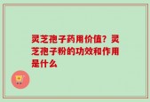 灵芝孢子药用价值？灵芝孢子粉的功效和作用是什么