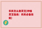 农民怎么做灵芝(种植灵芝指南：农民必备技能)