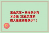 五色灵芝一天吃多少克才合适 (五色灵芝的摄入量应该是多少？)