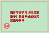 肠胃不好的可以喝灵芝孢子？肠胃不好能吃灵芝孢子粉吗